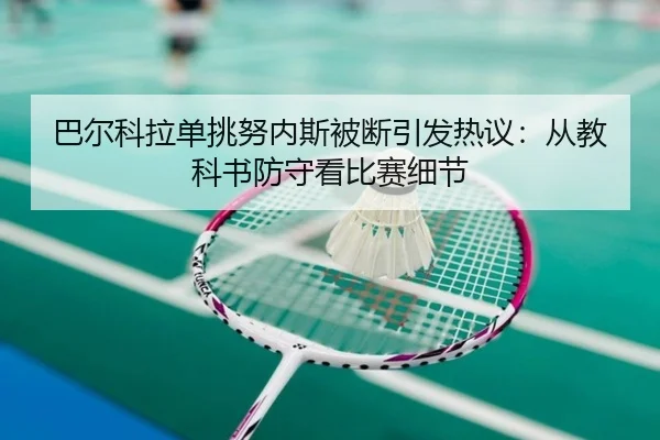 巴尔科拉单挑努内斯被断引发热议：从教科书防守看比赛细节（jiuyousports）